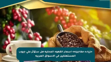 «زيادة مفاجئة» أسعار القهوة المحلية هل ستؤثر على جيوب المستهلكين في الأسواق العربية